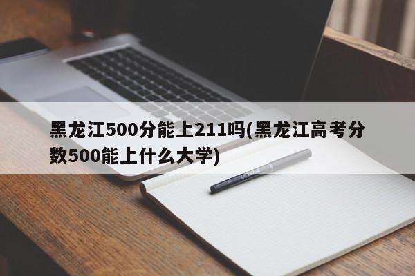 黑龙江500分能上211吗(黑龙江高考分数500能上什么大学)