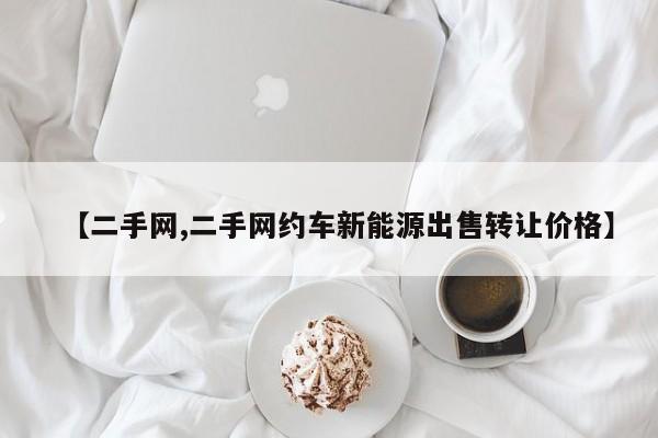 【二手网,二手网约车新能源出售转让价格】
