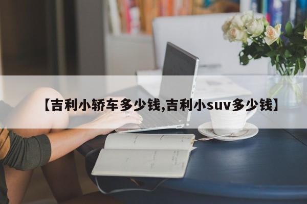 【吉利小轿车多少钱,吉利小suv多少钱】