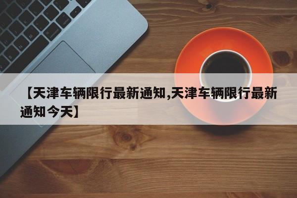 【天津车辆限行最新通知,天津车辆限行最新通知今天】