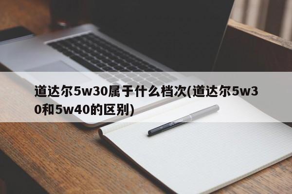 道达尔5w30属于什么档次(道达尔5w30和5w40的区别)