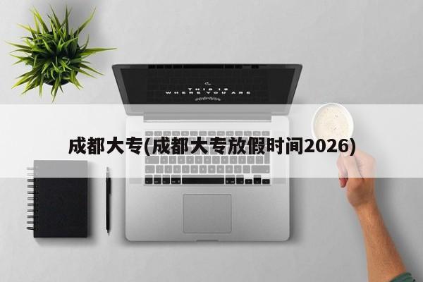 成都大专(成都大专放假时间2026)