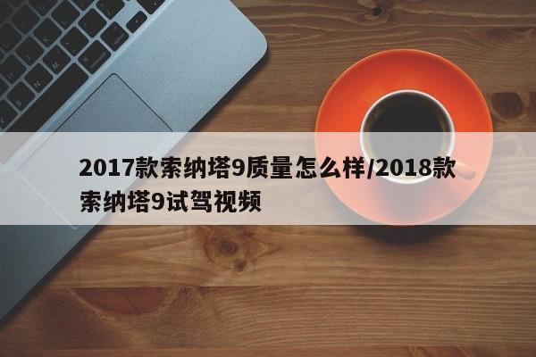 2017款索纳塔9质量怎么样/2018款索纳塔9试驾视频