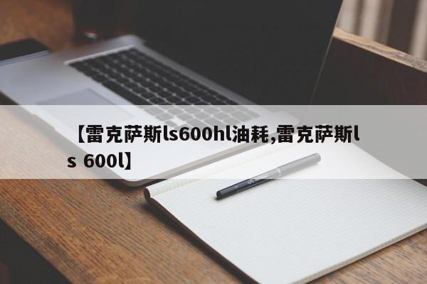 【雷克萨斯ls600hl油耗,雷克萨斯ls 600l】