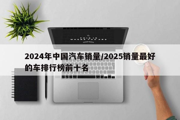 2024年中国汽车销量/2025销量最好的车排行榜前十名