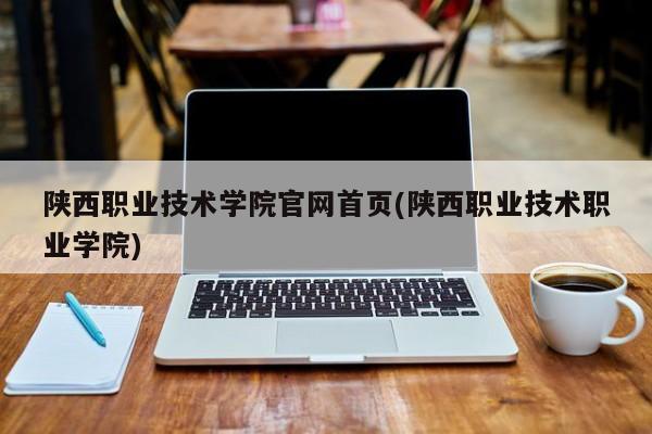 陕西职业技术学院官网首页(陕西职业技术职业学院)