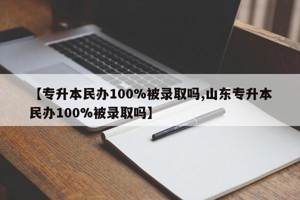 【专升本民办100%被录取吗,山东专升本民办100%被录取吗】