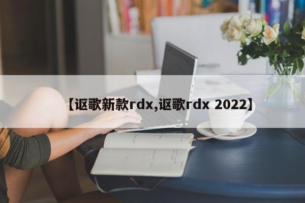 【讴歌新款rdx,讴歌rdx 2022】