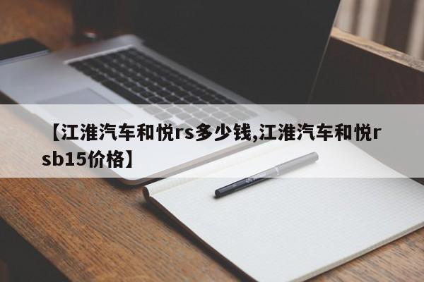 【江淮汽车和悦rs多少钱,江淮汽车和悦rsb15价格】