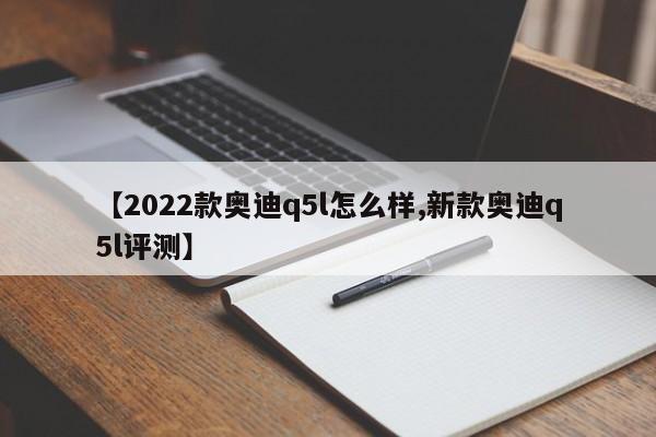 【2022款奥迪q5l怎么样,新款奥迪q5l评测】