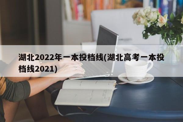 湖北2022年一本投档线(湖北高考一本投档线2021)