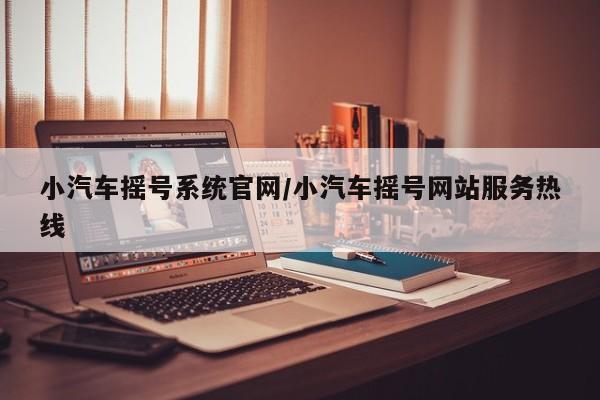 小汽车摇号系统官网/小汽车摇号网站服务热线